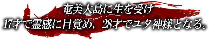 奄美大島に生を受け17才で霊感に目覚め、28才でユタ神様となる。