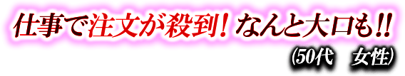 仕事で注文が殺到！なんと大口も!!　（50代 女性）