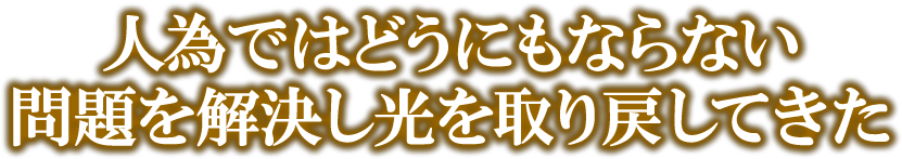 人為ではどうしようもならない問題を解決し光を取り戻してきた